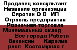Продавец-консультант › Название организации ­ Сиротин О.В, ИП › Отрасль предприятия ­ Розничная торговля › Минимальный оклад ­ 35 000 - Все города Работа » Вакансии   . Карелия респ.,Костомукша г.